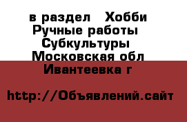  в раздел : Хобби. Ручные работы » Субкультуры . Московская обл.,Ивантеевка г.